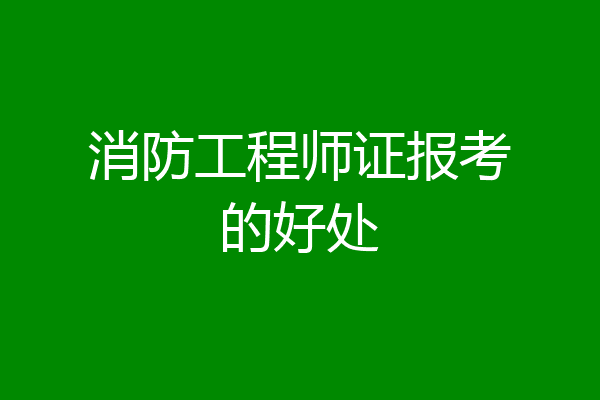 消防工程师证报考的好处