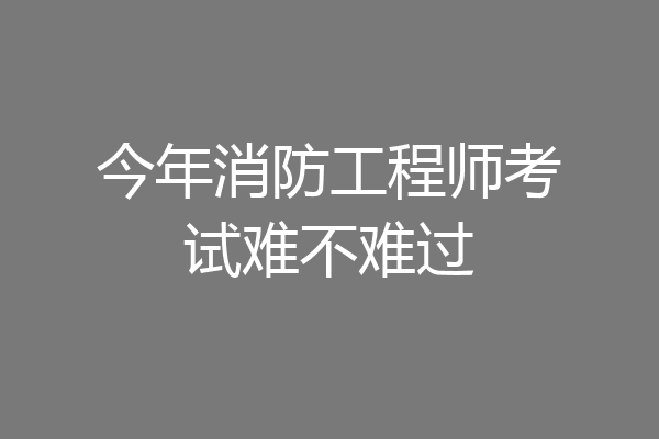 今年消防工程师考试难不难过