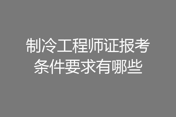制冷工程师证报考条件要求有哪些