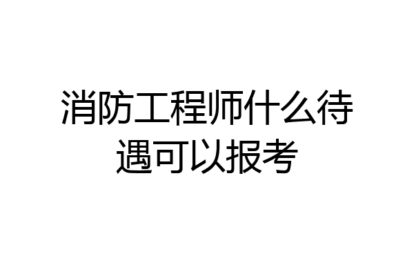 消防工程师什么待遇可以报考