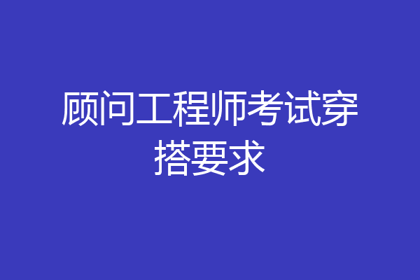 顾问工程师考试穿搭要求