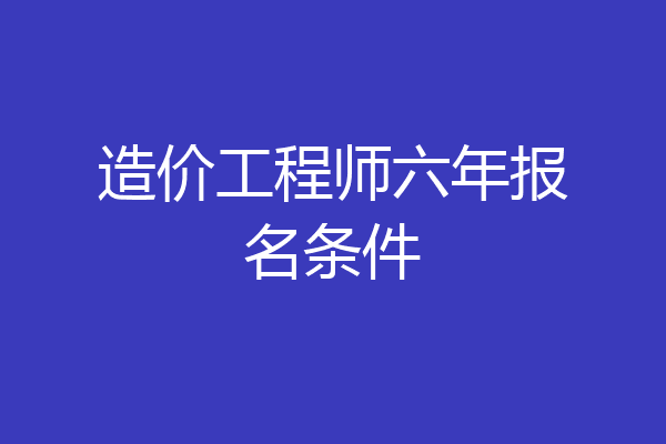造价工程师六年报名条件