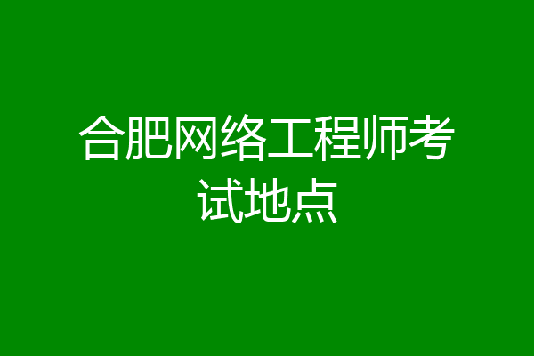 合肥网络工程师考试地点