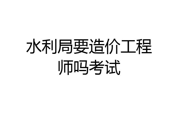 水利局要造价工程师吗考试