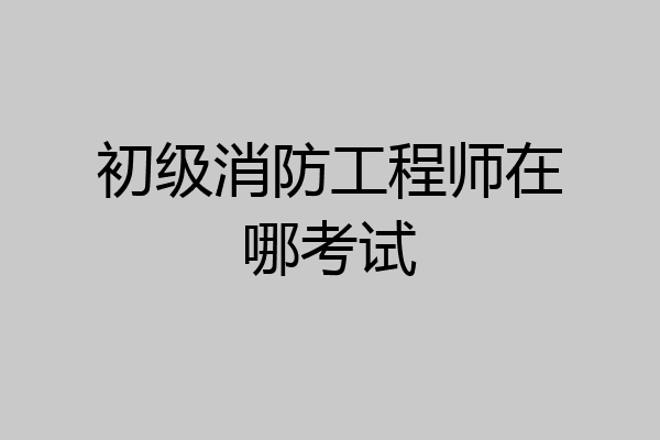 初级消防工程师在哪考试