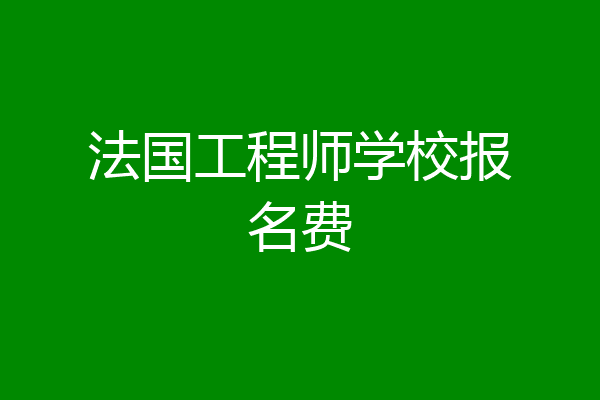 法国工程师学校报名费