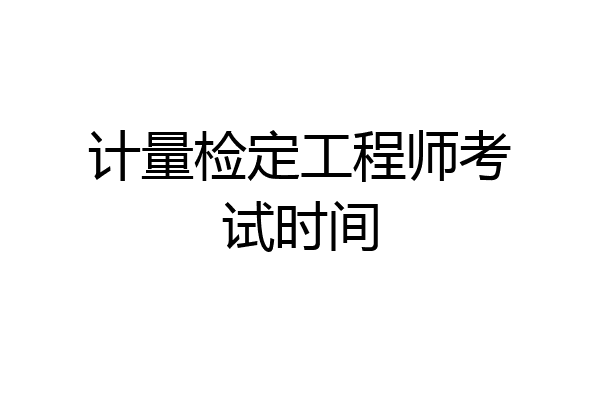 计量检定工程师考试时间