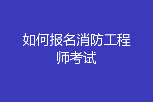 如何报名消防工程师考试