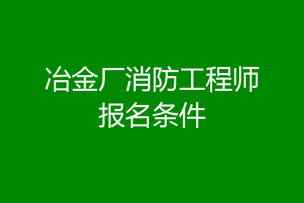 冶金厂消防工程师报名条件