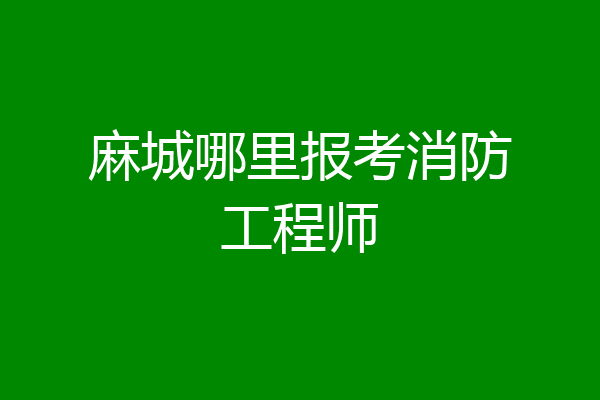 麻城哪里报考消防工程师