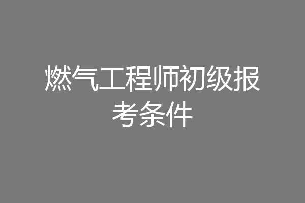 燃气工程师初级报考条件