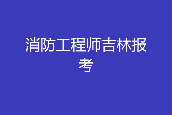 消防工程师吉林报考