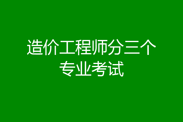 造价工程师分三个专业考试