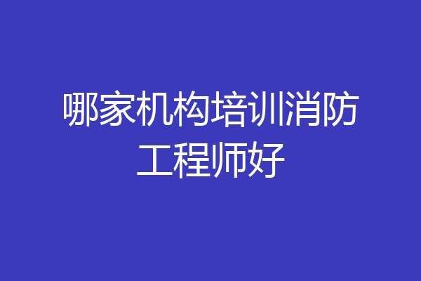 哪家机构培训消防工程师好