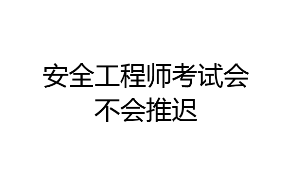 安全工程师考试会不会推迟