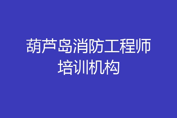 葫芦岛消防工程师培训机构