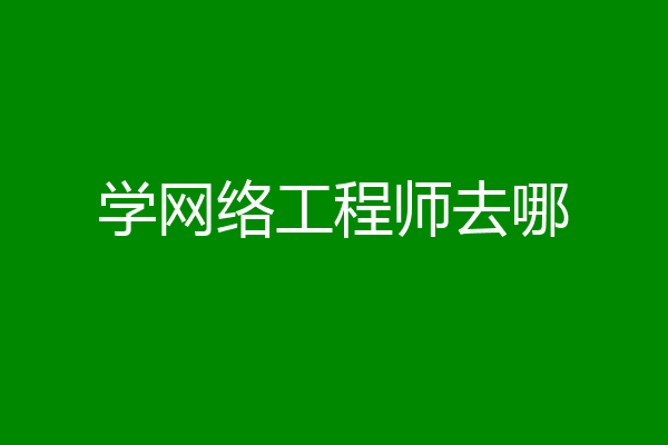 学网络工程师去哪