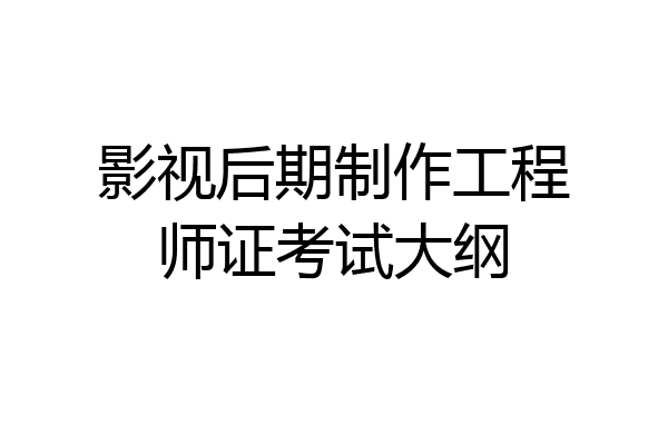 影视后期制作工程师证考试大纲