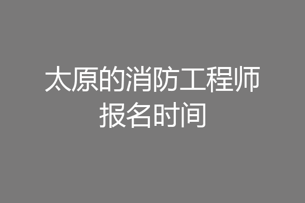 太原的消防工程师报名时间