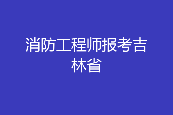 消防工程师报考吉林省