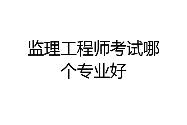 监理工程师考试哪个专业好