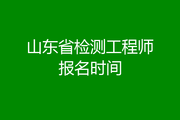山东省检测工程师报名时间