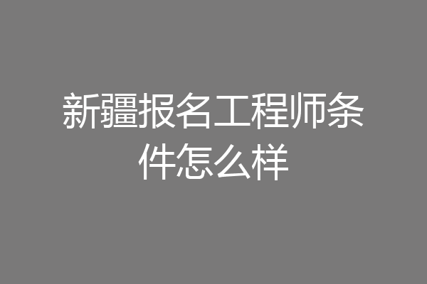 新疆报名工程师条件怎么样