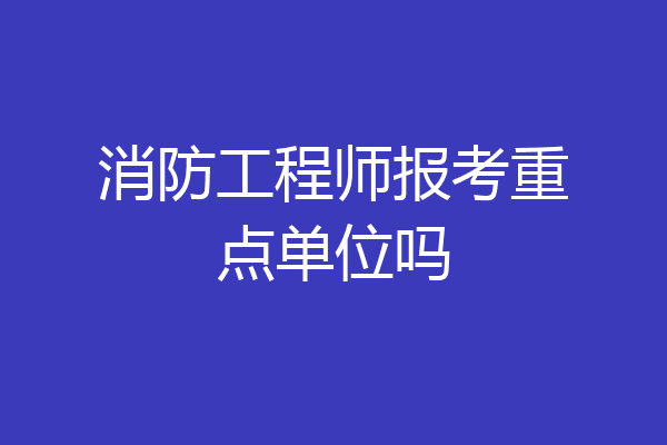 消防工程师报考重点单位吗