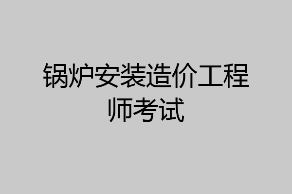 锅炉安装造价工程师考试