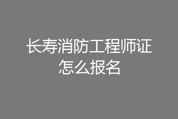 长寿消防工程师证怎么报名