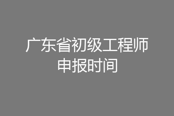 广东省初级工程师申报时间