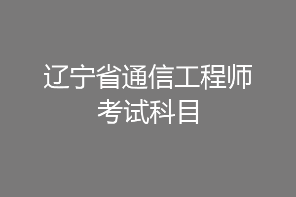 辽宁省通信工程师考试科目