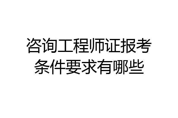 咨询工程师证报考条件要求有哪些