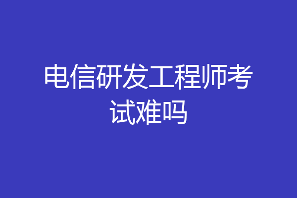 电信研发工程师考试难吗