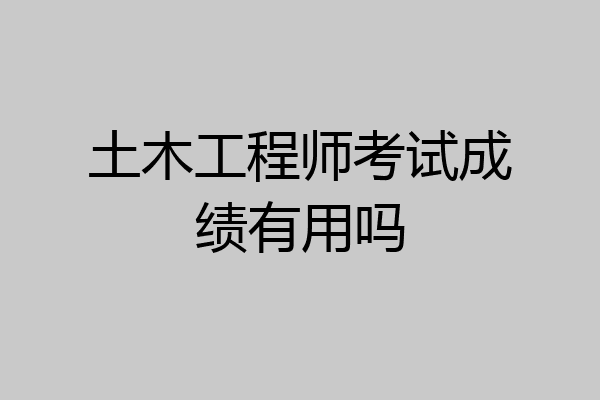 土木工程师考试成绩有用吗