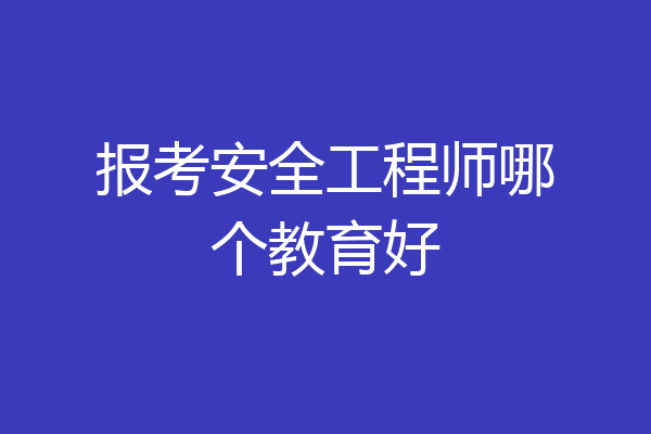 报考安全工程师哪个教育好