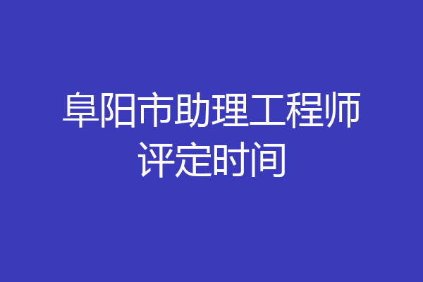 阜阳市助理工程师评定时间