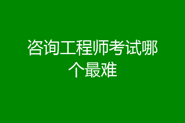 咨询工程师考试哪个最难