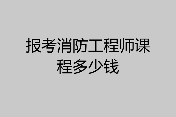 报考消防工程师课程多少钱