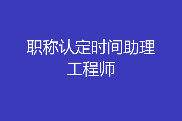 职称认定时间助理工程师