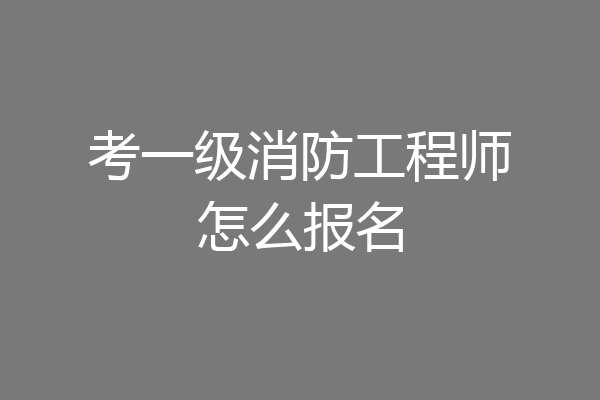 考一级消防工程师怎么报名