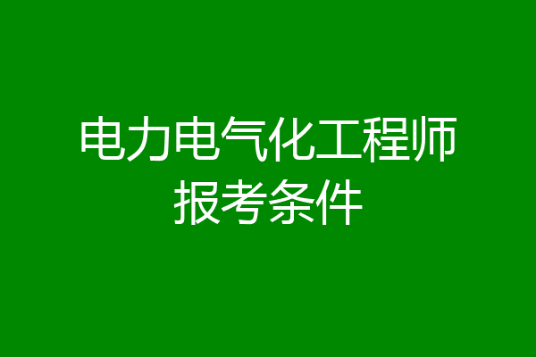 电力电气化工程师报考条件