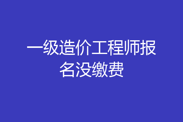 一级造价工程师报名没缴费