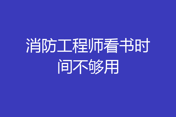 消防工程师看书时间不够用