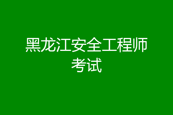 黑龙江安全工程师考试