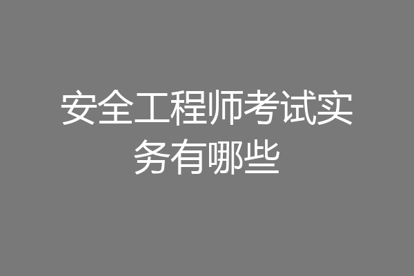 安全工程师考试实务有哪些