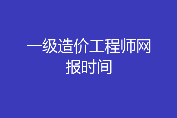 一级造价工程师网报时间