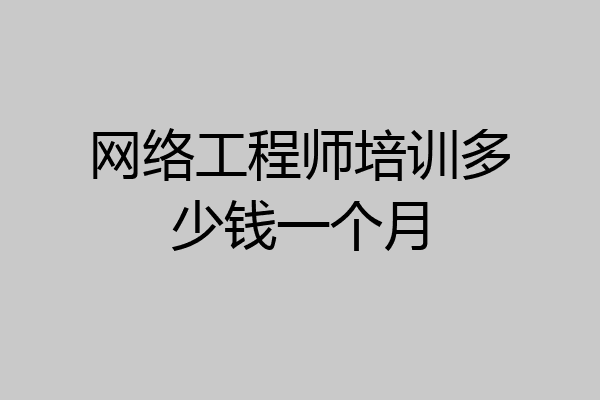 网络工程师培训多少钱一个月