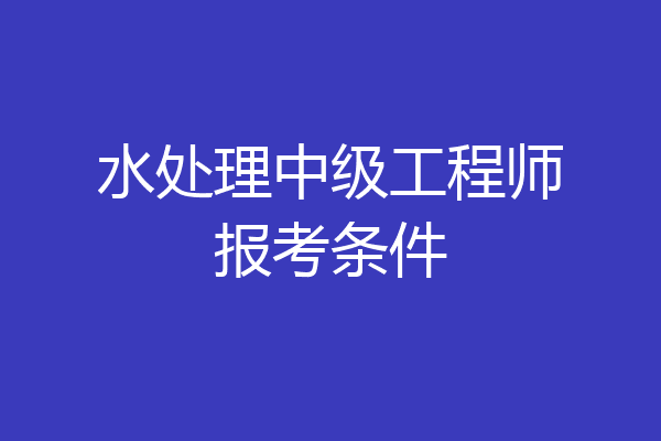 水处理中级工程师报考条件