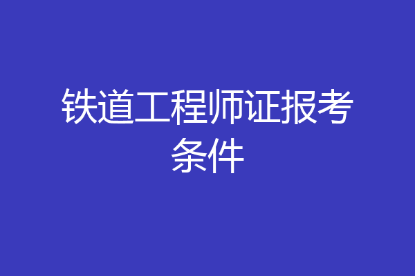 铁道工程师证报考条件